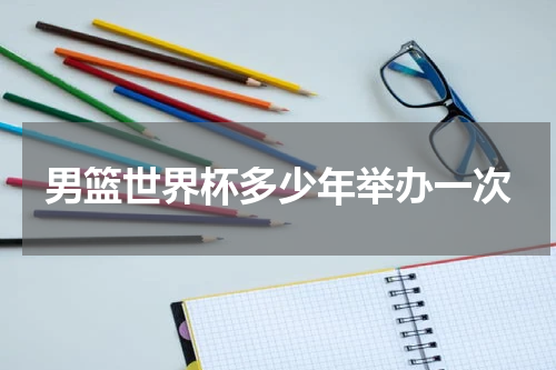 男篮世界杯多少年举办一次