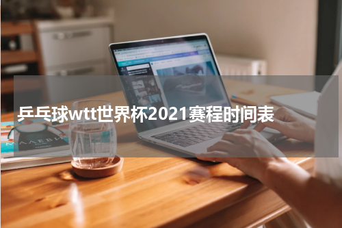 乒乓球wtt世界杯2021赛程时间表
