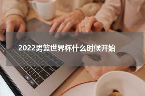 2022男篮世界杯什么时候开始