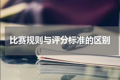 比赛规则与评分标准的区别