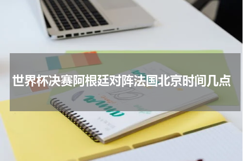 世界杯决赛阿根廷对阵法国北京时间几点