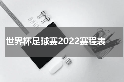 世界杯足球赛2022赛程表