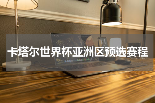 卡塔尔世界杯亚洲区预选赛程
