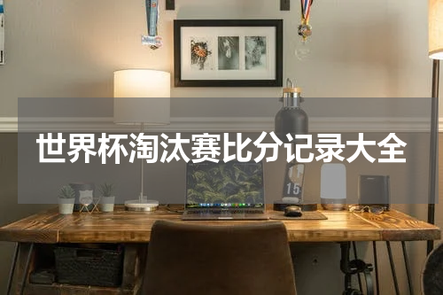 世界杯淘汰赛比分记录大全