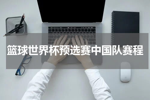 篮球世界杯预选赛中国队赛程