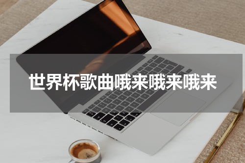 世界杯歌曲哦来哦来哦来