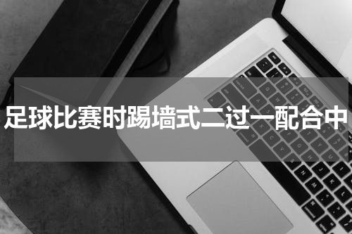 足球比赛时踢墙式二过一配合中