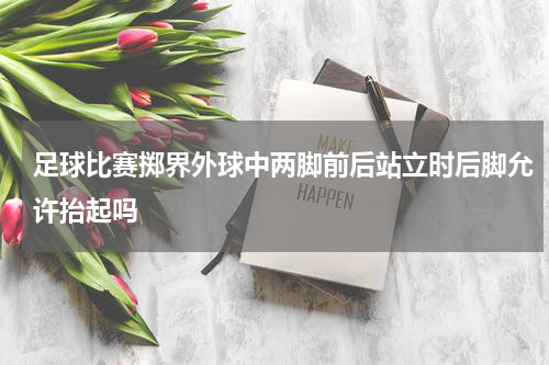 足球比赛掷界外球中两脚前后站立时后脚允许抬起吗