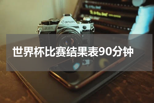 世界杯比赛结果表90分钟