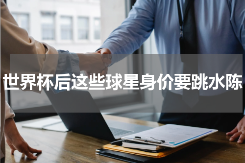 世界杯后这些球星身价要跳水陈