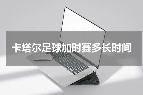 卡塔尔足球加时赛多长时间