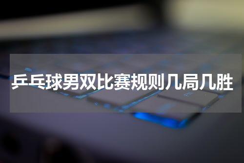 乒乓球男双比赛规则几局几胜