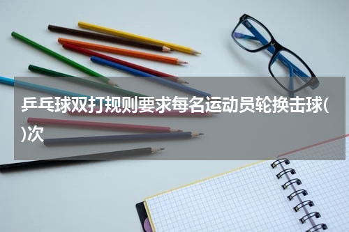 乒乓球双打规则要求每名运动员轮换击球()次
