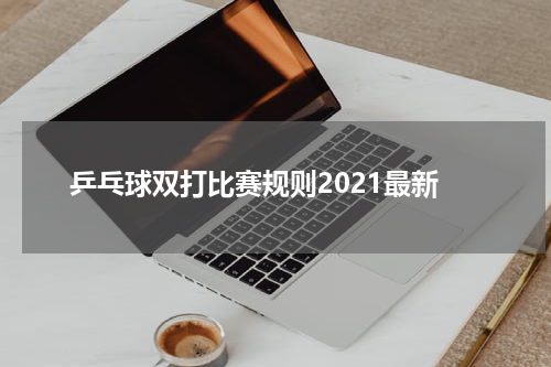 乒乓球双打比赛规则2021最新