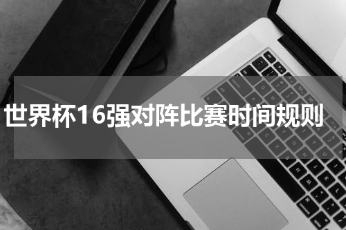 世界杯16强对阵比赛时间规则