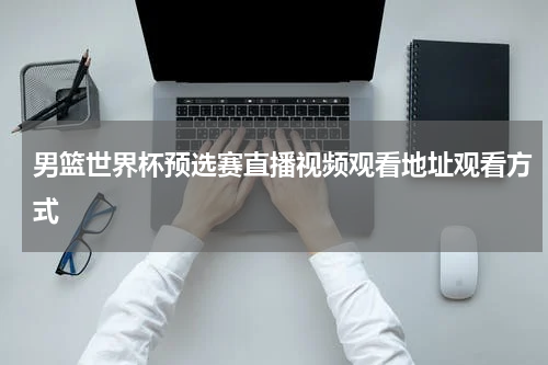 男篮世界杯预选赛直播视频观看地址观看方式