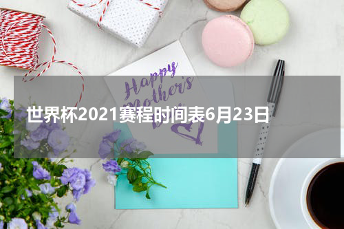 世界杯2021赛程时间表6月23日