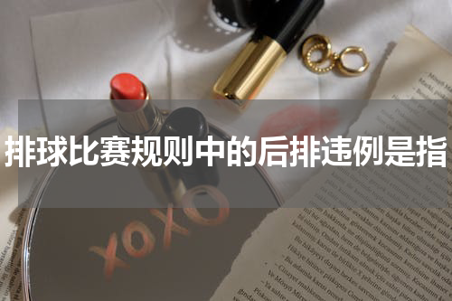 排球比赛规则中的后排违例是指