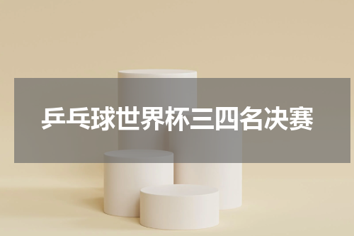 乒乓球世界杯三四名决赛