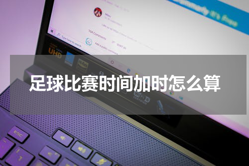 足球比赛时间加时怎么算