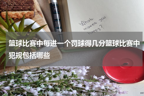 篮球比赛中每进一个罚球得几分篮球比赛中犯规包括哪些