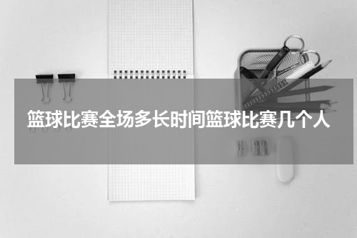 篮球比赛全场多长时间篮球比赛几个人