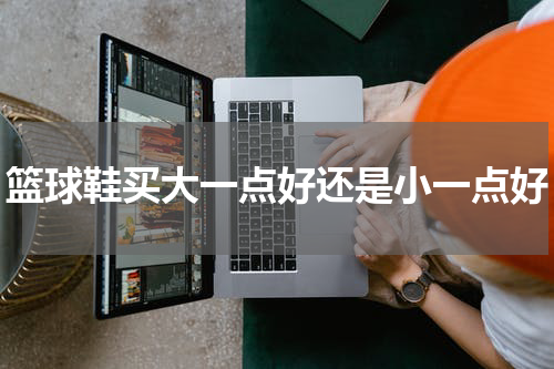 篮球鞋买大一点好还是小一点好