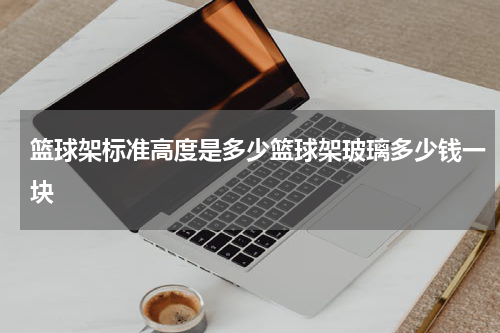 篮球架标准高度是多少篮球架玻璃多少钱一块