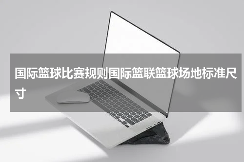 国际篮球比赛规则国际篮联篮球场地标准尺寸