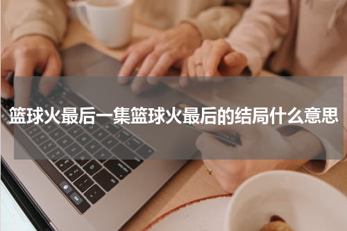篮球火最后一集篮球火最后的结局什么意思