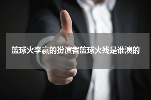 篮球火李赢的扮演者篮球火残是谁演的
