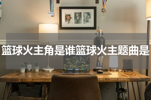 篮球火主角是谁篮球火主题曲是