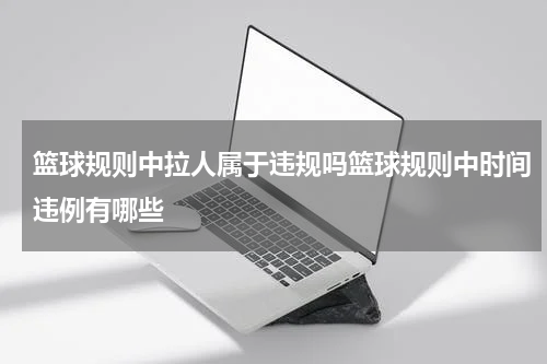 篮球规则中拉人属于违规吗篮球规则中时间违例有哪些