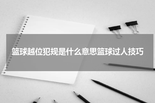 篮球越位犯规是什么意思篮球过人技巧