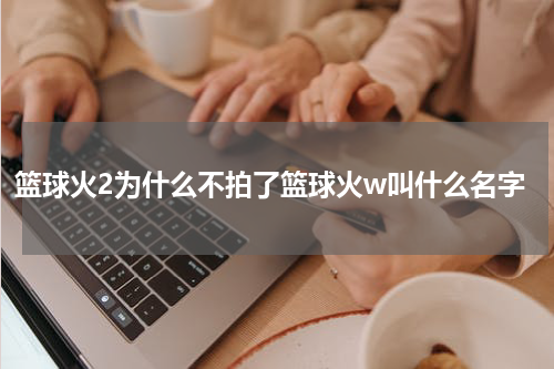 篮球火2为什么不拍了篮球火w叫什么名字