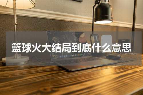 篮球火大结局到底什么意思
