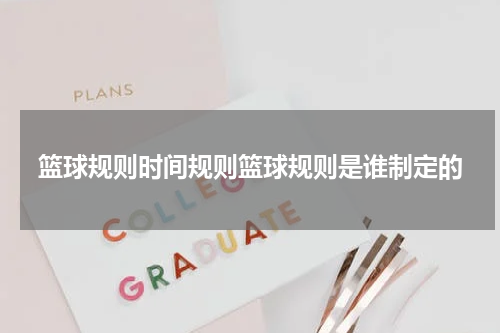 篮球规则时间规则篮球规则是谁制定的