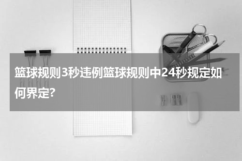 篮球规则3秒违例篮球规则中24秒规定如何界定?