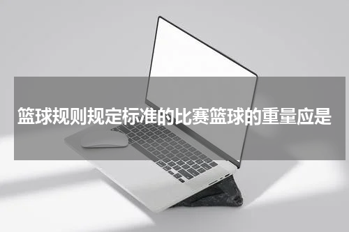 篮球规则规定标准的比赛篮球的重量应是