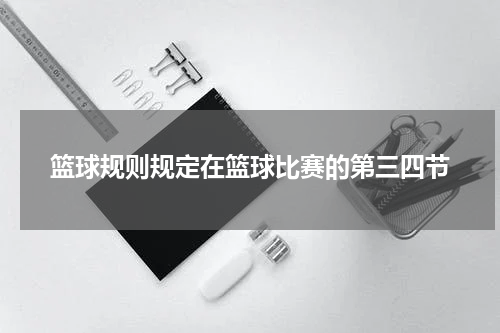 篮球规则规定在篮球比赛的第三四节