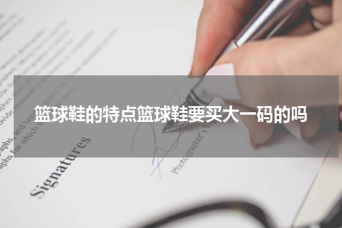 篮球鞋的特点篮球鞋要买大一码的吗
