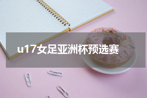 u17女足亚洲杯预选赛