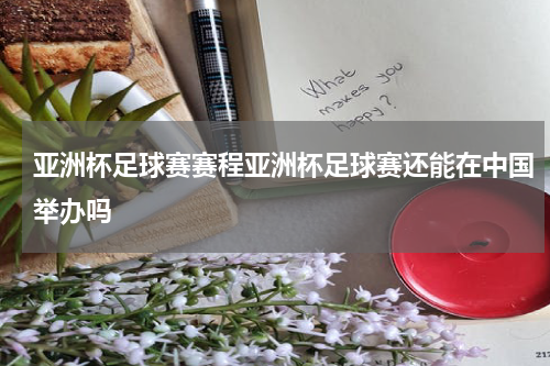 亚洲杯足球赛赛程亚洲杯足球赛还能在中国举办吗