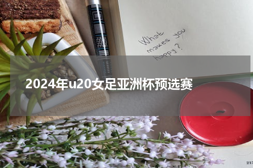2024年u20女足亚洲杯预选赛