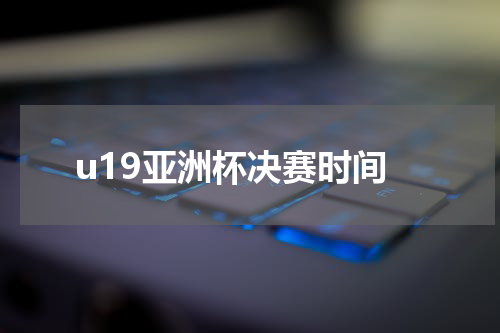 u19亚洲杯决赛时间