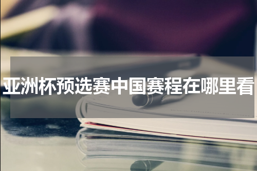 亚洲杯预选赛中国赛程在哪里看