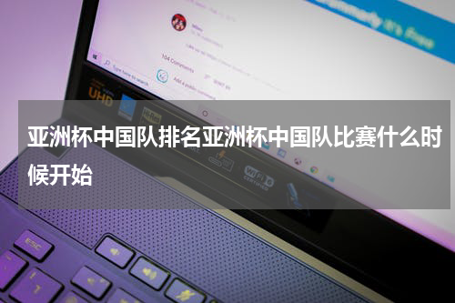亚洲杯中国队排名亚洲杯中国队比赛什么时候开始