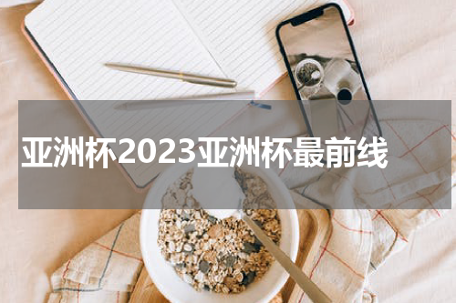 亚洲杯2023亚洲杯最前线