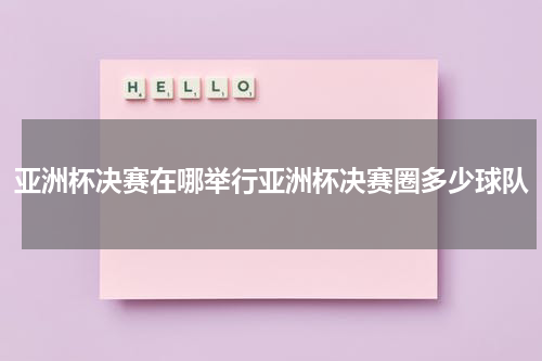 亚洲杯决赛在哪举行亚洲杯决赛圈多少球队