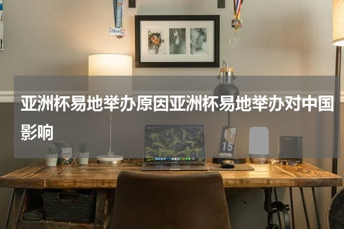 亚洲杯易地举办原因亚洲杯易地举办对中国影响